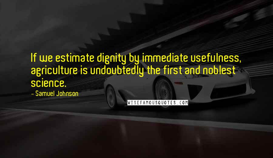 Samuel Johnson Quotes: If we estimate dignity by immediate usefulness, agriculture is undoubtedly the first and noblest science.