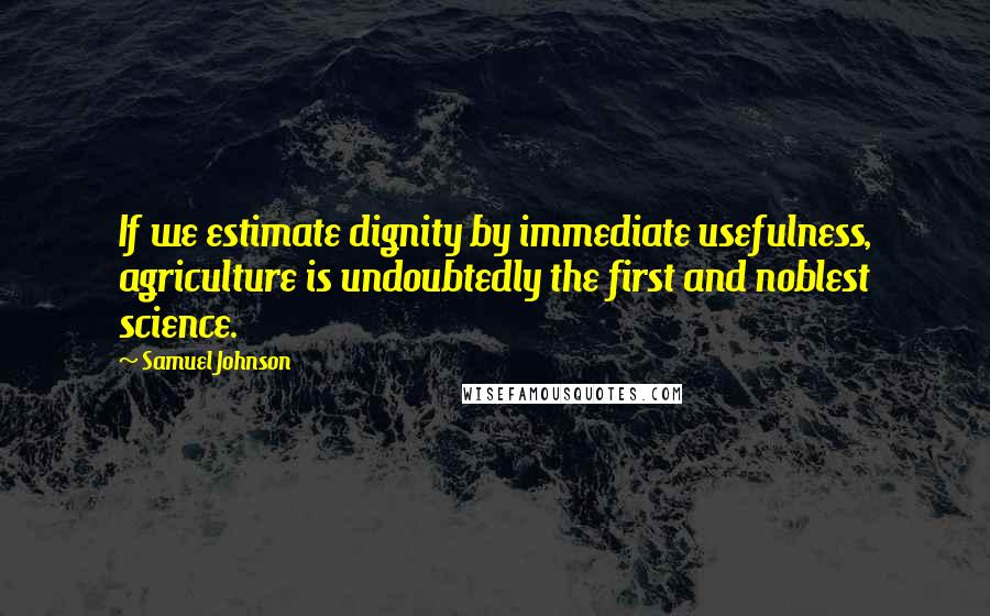 Samuel Johnson Quotes: If we estimate dignity by immediate usefulness, agriculture is undoubtedly the first and noblest science.