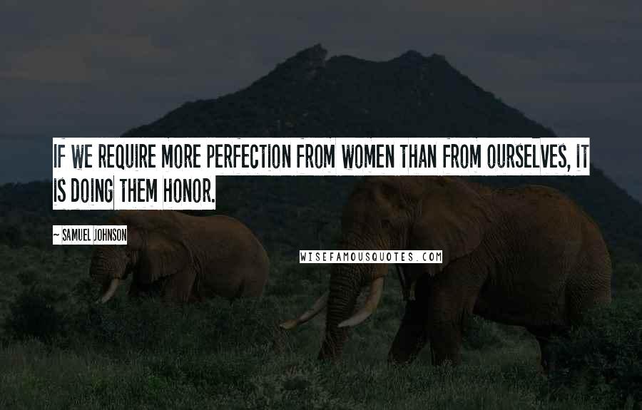 Samuel Johnson Quotes: If we require more perfection from women than from ourselves, it is doing them honor.