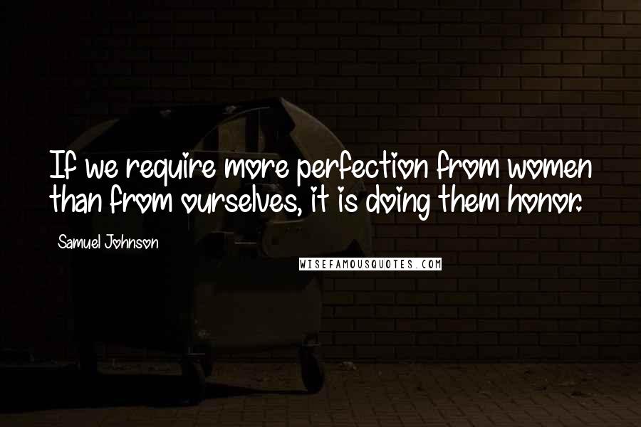 Samuel Johnson Quotes: If we require more perfection from women than from ourselves, it is doing them honor.