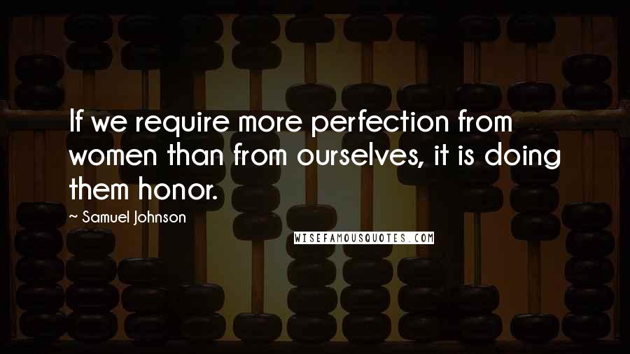 Samuel Johnson Quotes: If we require more perfection from women than from ourselves, it is doing them honor.