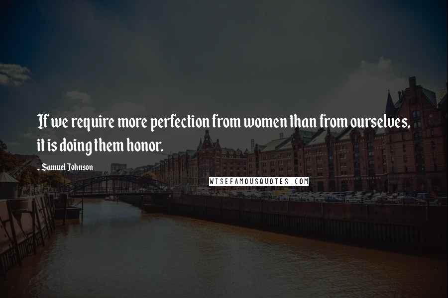 Samuel Johnson Quotes: If we require more perfection from women than from ourselves, it is doing them honor.