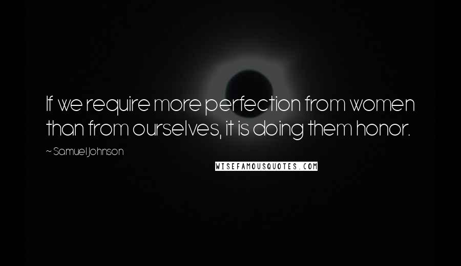 Samuel Johnson Quotes: If we require more perfection from women than from ourselves, it is doing them honor.