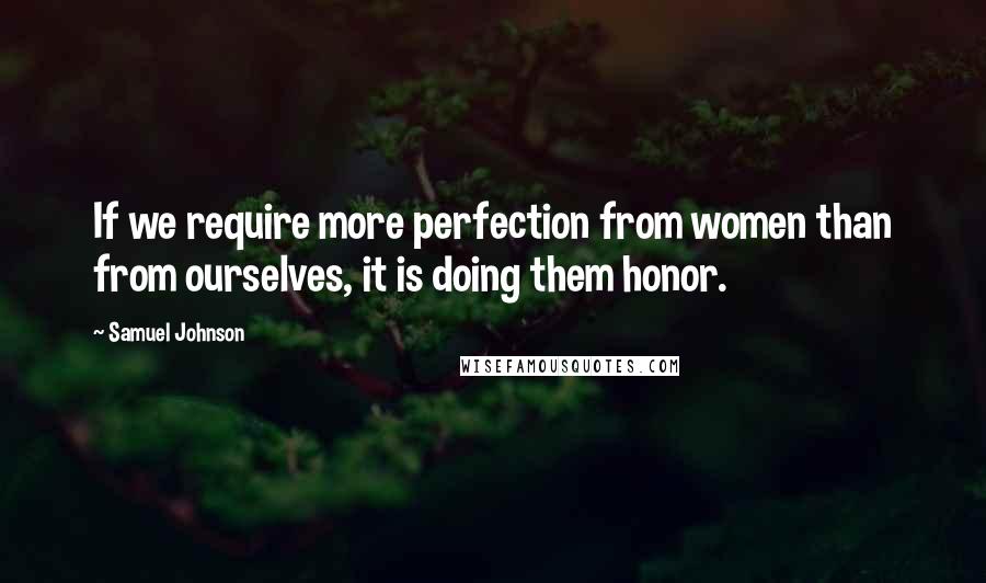 Samuel Johnson Quotes: If we require more perfection from women than from ourselves, it is doing them honor.