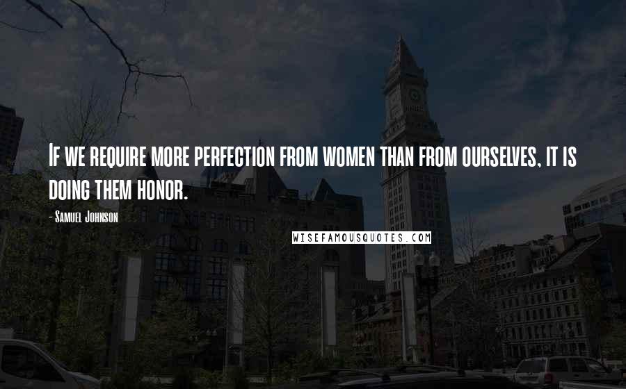 Samuel Johnson Quotes: If we require more perfection from women than from ourselves, it is doing them honor.