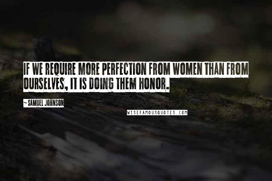 Samuel Johnson Quotes: If we require more perfection from women than from ourselves, it is doing them honor.
