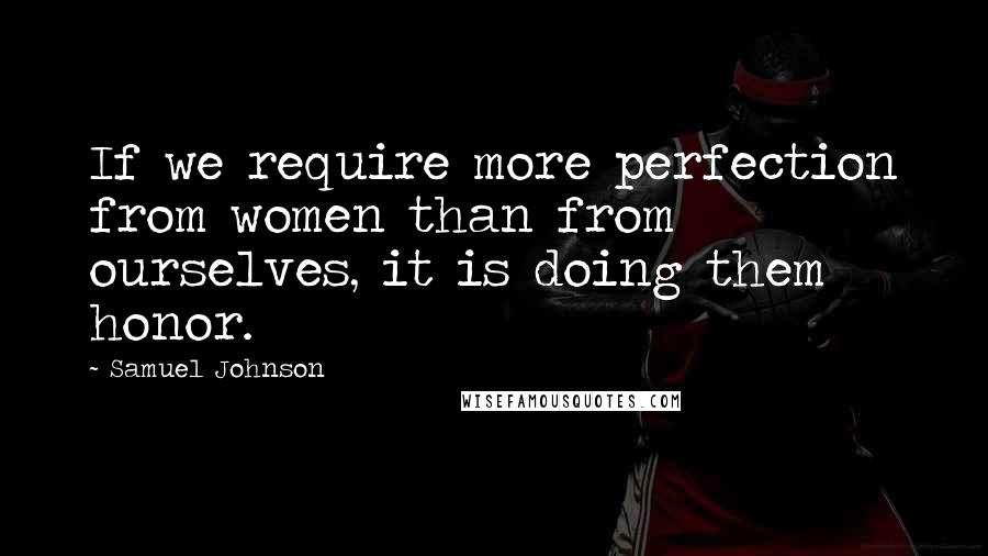 Samuel Johnson Quotes: If we require more perfection from women than from ourselves, it is doing them honor.