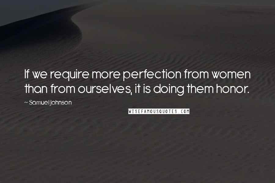 Samuel Johnson Quotes: If we require more perfection from women than from ourselves, it is doing them honor.