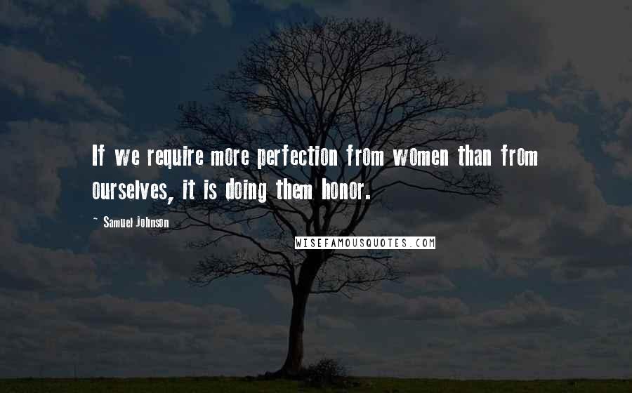 Samuel Johnson Quotes: If we require more perfection from women than from ourselves, it is doing them honor.