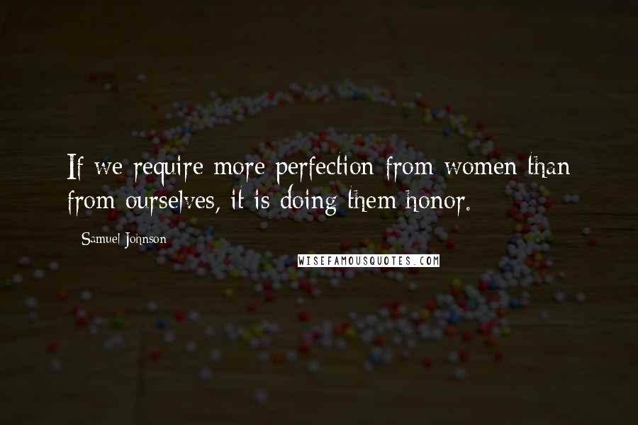 Samuel Johnson Quotes: If we require more perfection from women than from ourselves, it is doing them honor.