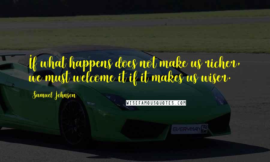 Samuel Johnson Quotes: If what happens does not make us richer, we must welcome it if it makes us wiser.