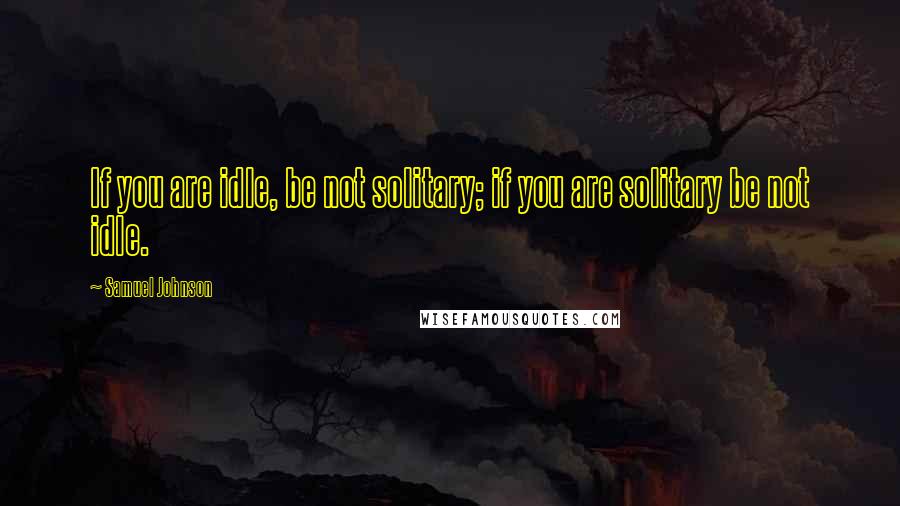 Samuel Johnson Quotes: If you are idle, be not solitary; if you are solitary be not idle.