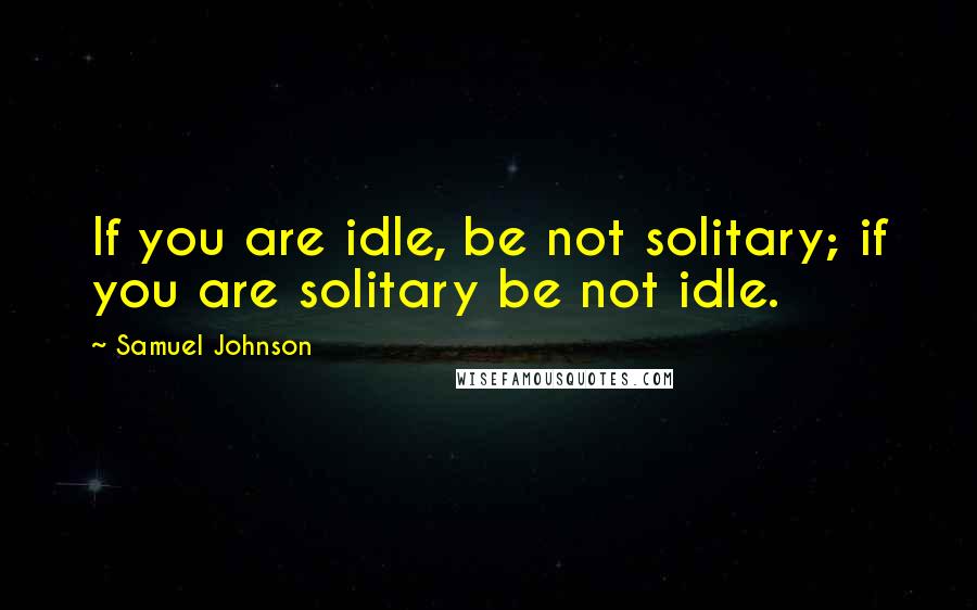 Samuel Johnson Quotes: If you are idle, be not solitary; if you are solitary be not idle.