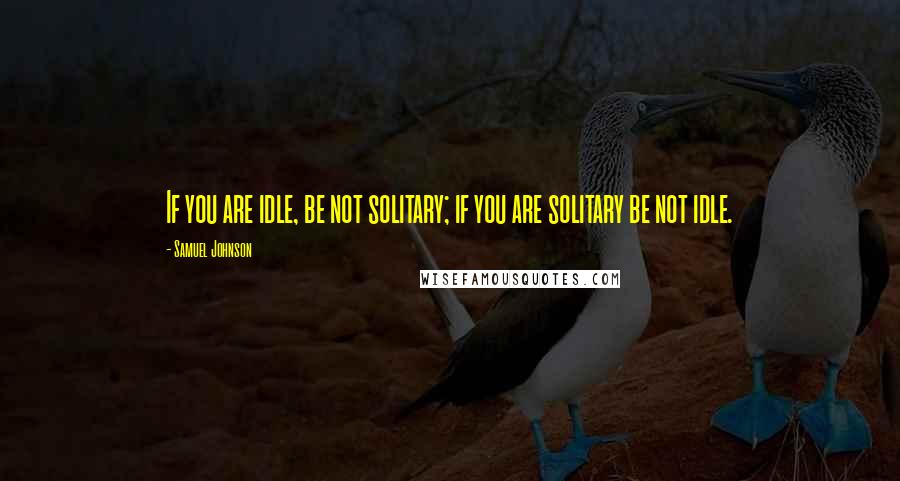 Samuel Johnson Quotes: If you are idle, be not solitary; if you are solitary be not idle.