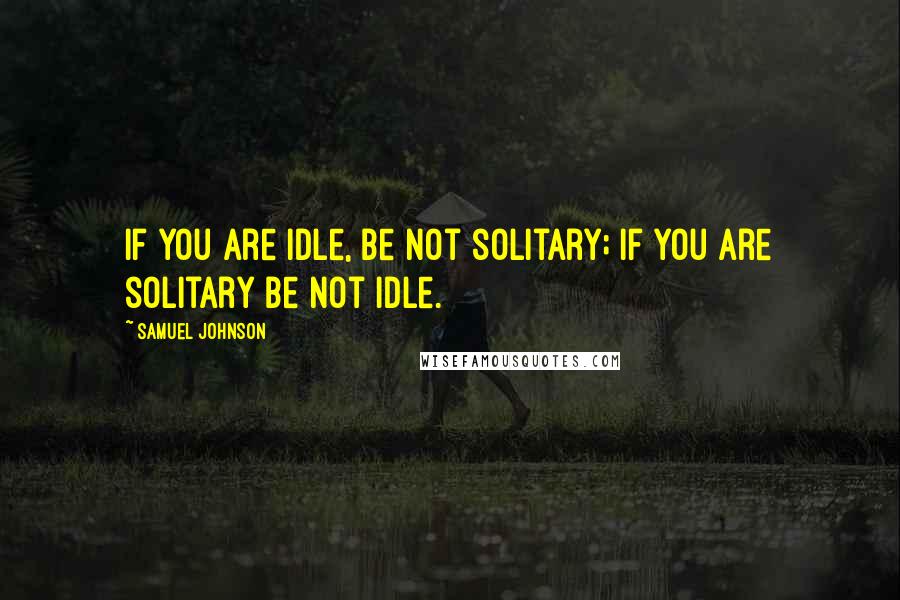 Samuel Johnson Quotes: If you are idle, be not solitary; if you are solitary be not idle.