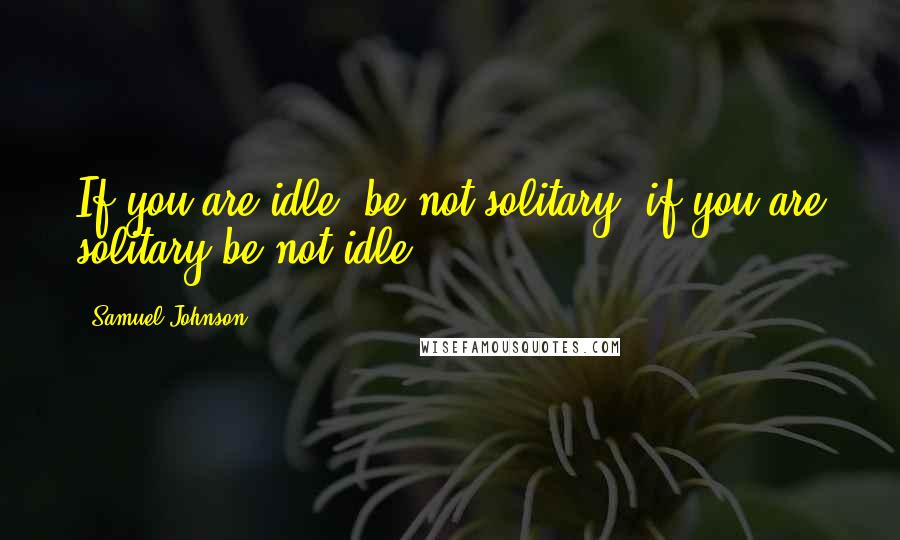 Samuel Johnson Quotes: If you are idle, be not solitary; if you are solitary be not idle.