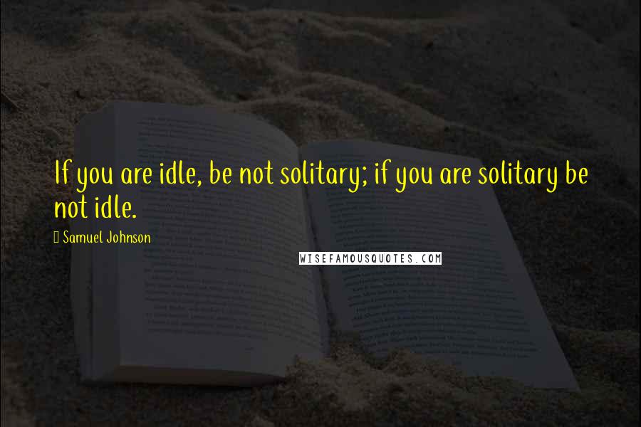 Samuel Johnson Quotes: If you are idle, be not solitary; if you are solitary be not idle.