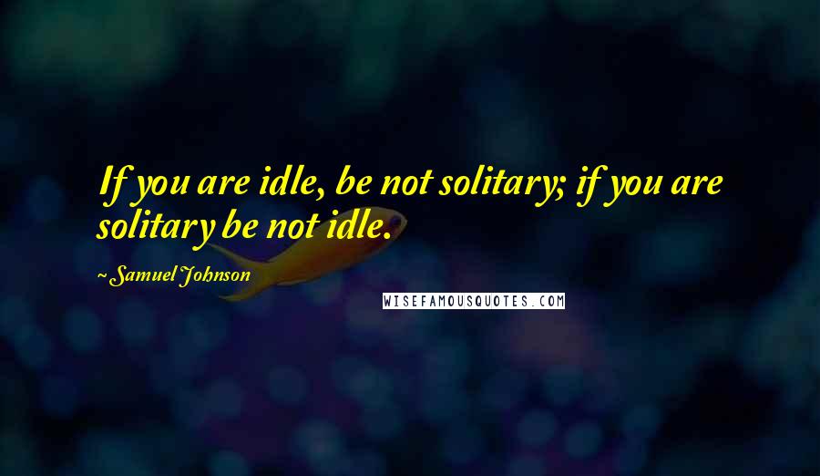 Samuel Johnson Quotes: If you are idle, be not solitary; if you are solitary be not idle.