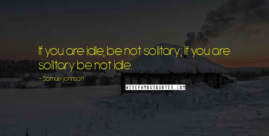 Samuel Johnson Quotes: If you are idle, be not solitary; if you are solitary be not idle.