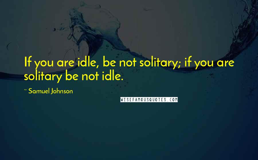 Samuel Johnson Quotes: If you are idle, be not solitary; if you are solitary be not idle.