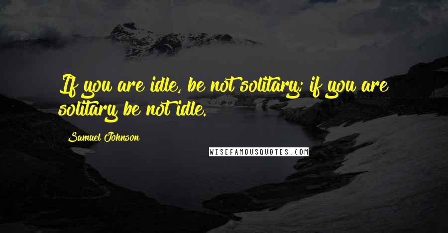 Samuel Johnson Quotes: If you are idle, be not solitary; if you are solitary be not idle.