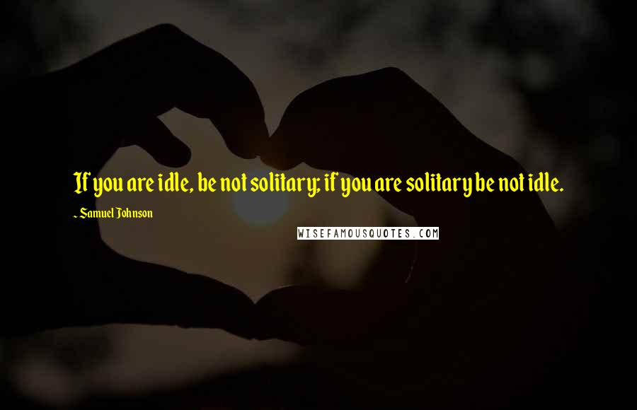 Samuel Johnson Quotes: If you are idle, be not solitary; if you are solitary be not idle.