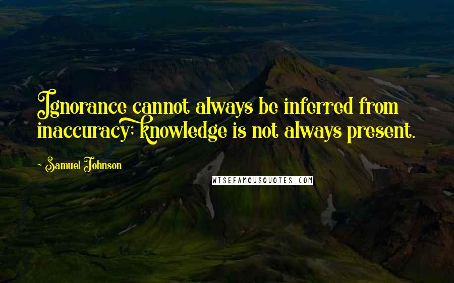Samuel Johnson Quotes: Ignorance cannot always be inferred from inaccuracy; knowledge is not always present.