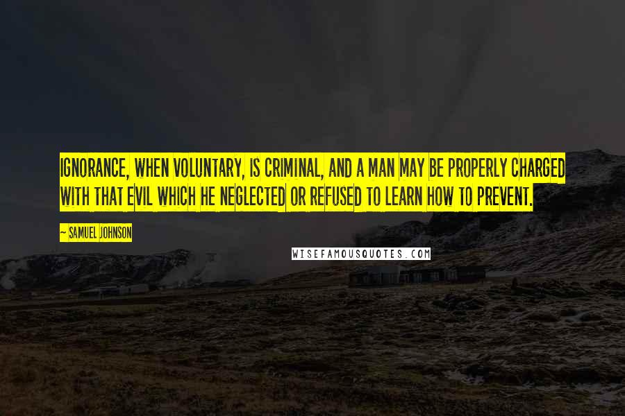 Samuel Johnson Quotes: Ignorance, when voluntary, is criminal, and a man may be properly charged with that evil which he neglected or refused to learn how to prevent.