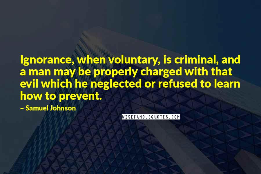 Samuel Johnson Quotes: Ignorance, when voluntary, is criminal, and a man may be properly charged with that evil which he neglected or refused to learn how to prevent.