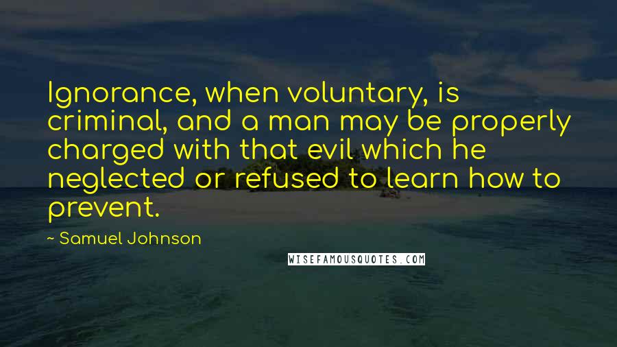 Samuel Johnson Quotes: Ignorance, when voluntary, is criminal, and a man may be properly charged with that evil which he neglected or refused to learn how to prevent.