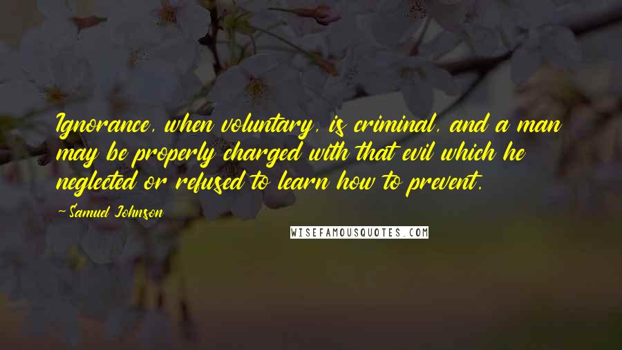 Samuel Johnson Quotes: Ignorance, when voluntary, is criminal, and a man may be properly charged with that evil which he neglected or refused to learn how to prevent.