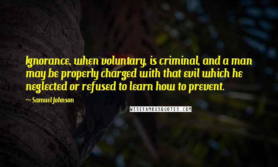 Samuel Johnson Quotes: Ignorance, when voluntary, is criminal, and a man may be properly charged with that evil which he neglected or refused to learn how to prevent.