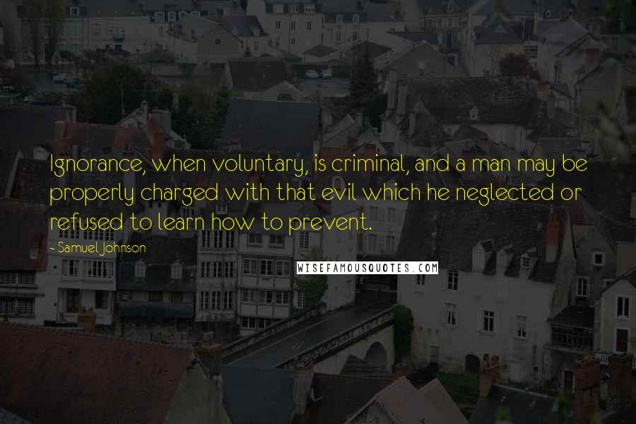 Samuel Johnson Quotes: Ignorance, when voluntary, is criminal, and a man may be properly charged with that evil which he neglected or refused to learn how to prevent.