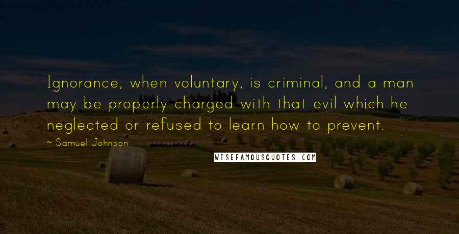 Samuel Johnson Quotes: Ignorance, when voluntary, is criminal, and a man may be properly charged with that evil which he neglected or refused to learn how to prevent.