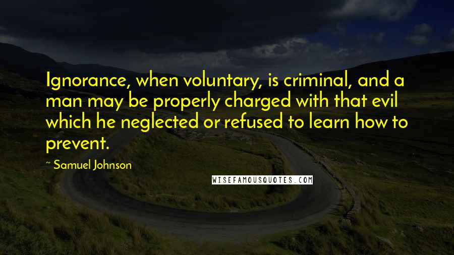 Samuel Johnson Quotes: Ignorance, when voluntary, is criminal, and a man may be properly charged with that evil which he neglected or refused to learn how to prevent.