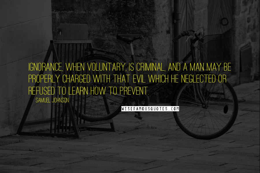 Samuel Johnson Quotes: Ignorance, when voluntary, is criminal, and a man may be properly charged with that evil which he neglected or refused to learn how to prevent.