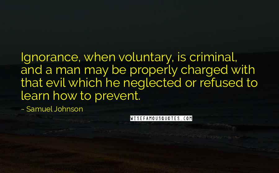 Samuel Johnson Quotes: Ignorance, when voluntary, is criminal, and a man may be properly charged with that evil which he neglected or refused to learn how to prevent.