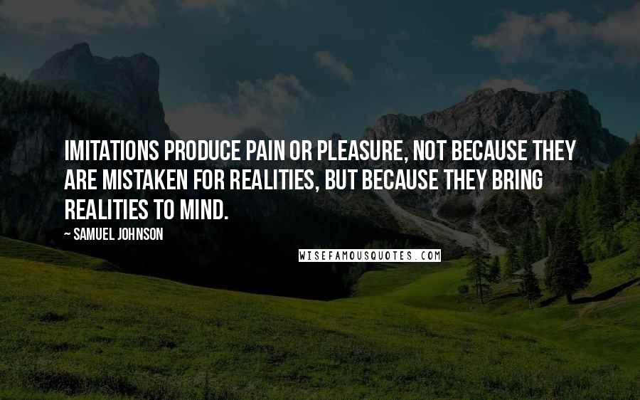 Samuel Johnson Quotes: Imitations produce pain or pleasure, not because they are mistaken for realities, but because they bring realities to mind.