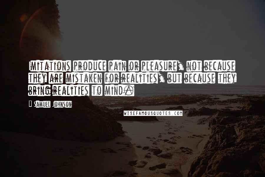 Samuel Johnson Quotes: Imitations produce pain or pleasure, not because they are mistaken for realities, but because they bring realities to mind.