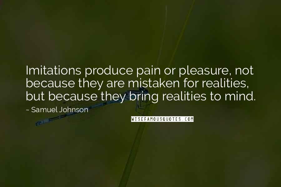 Samuel Johnson Quotes: Imitations produce pain or pleasure, not because they are mistaken for realities, but because they bring realities to mind.