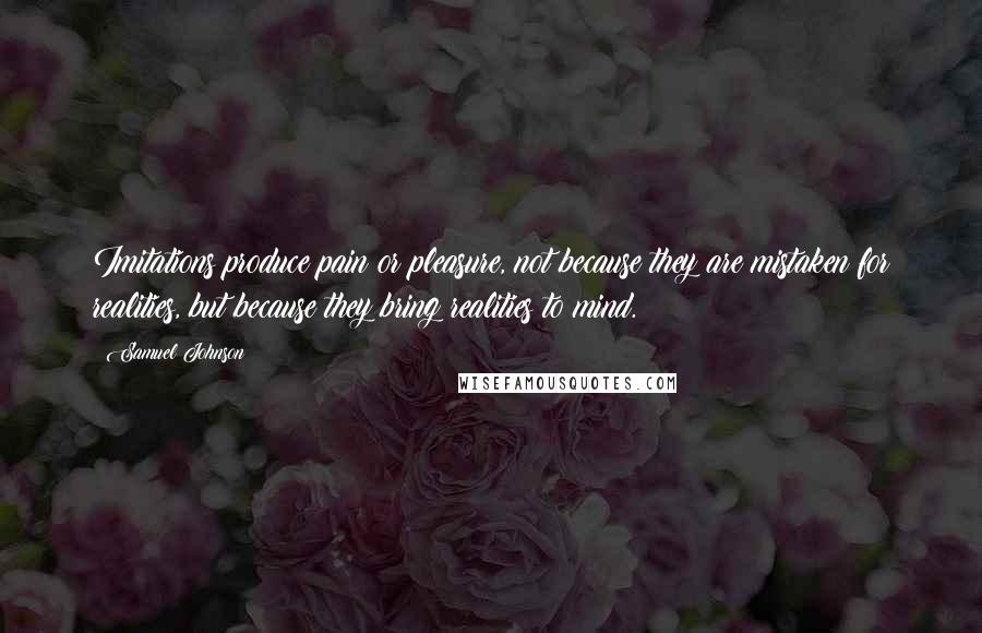 Samuel Johnson Quotes: Imitations produce pain or pleasure, not because they are mistaken for realities, but because they bring realities to mind.