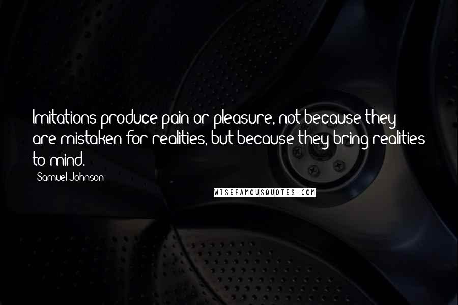 Samuel Johnson Quotes: Imitations produce pain or pleasure, not because they are mistaken for realities, but because they bring realities to mind.