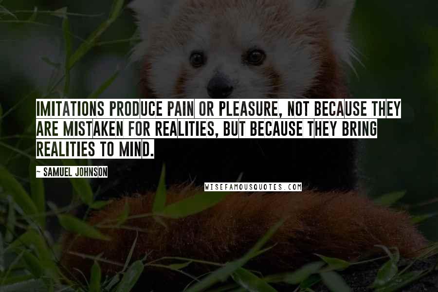 Samuel Johnson Quotes: Imitations produce pain or pleasure, not because they are mistaken for realities, but because they bring realities to mind.