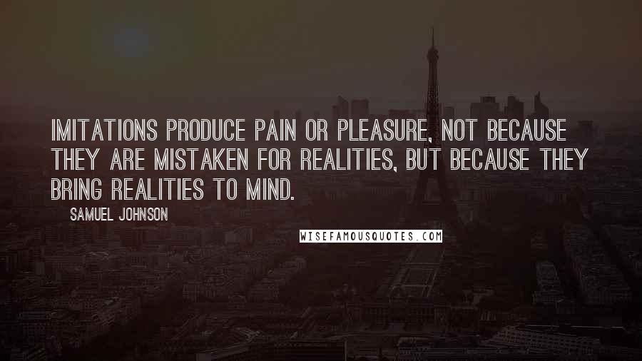 Samuel Johnson Quotes: Imitations produce pain or pleasure, not because they are mistaken for realities, but because they bring realities to mind.