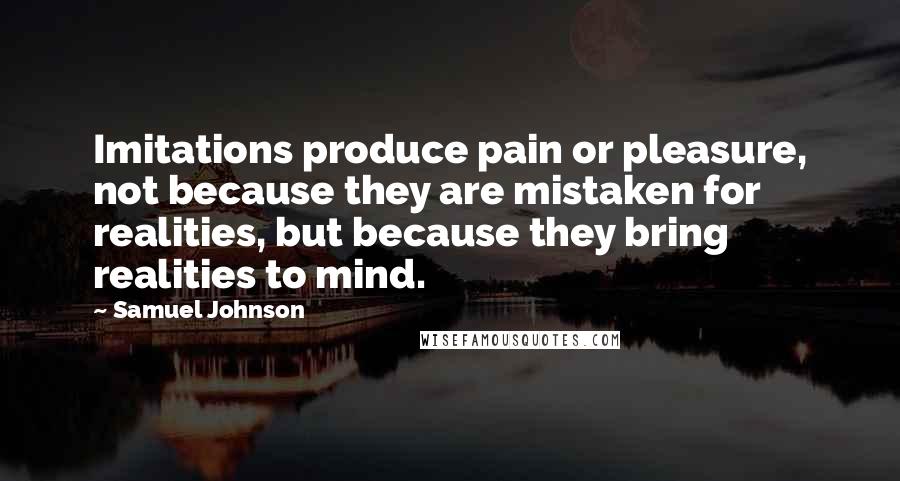 Samuel Johnson Quotes: Imitations produce pain or pleasure, not because they are mistaken for realities, but because they bring realities to mind.
