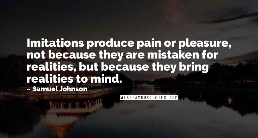 Samuel Johnson Quotes: Imitations produce pain or pleasure, not because they are mistaken for realities, but because they bring realities to mind.