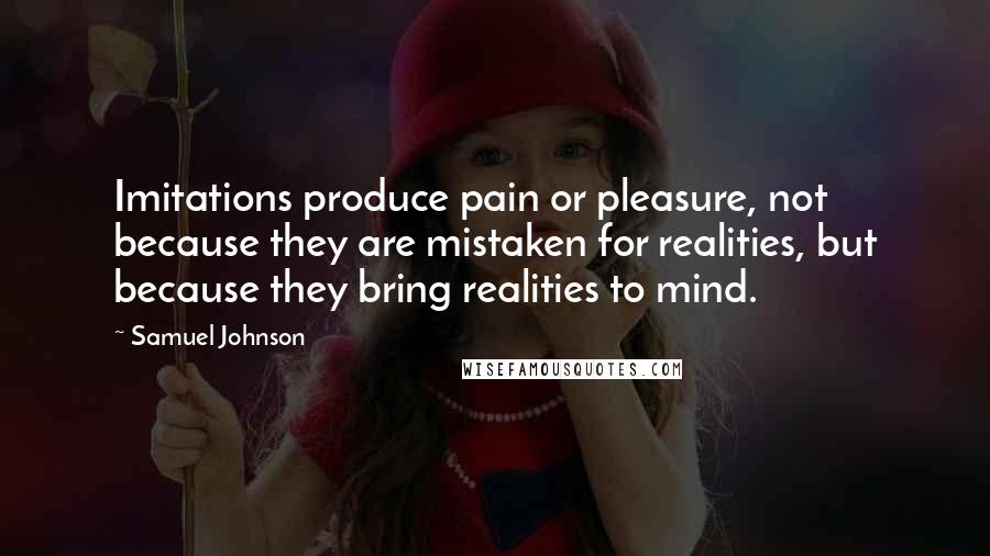 Samuel Johnson Quotes: Imitations produce pain or pleasure, not because they are mistaken for realities, but because they bring realities to mind.