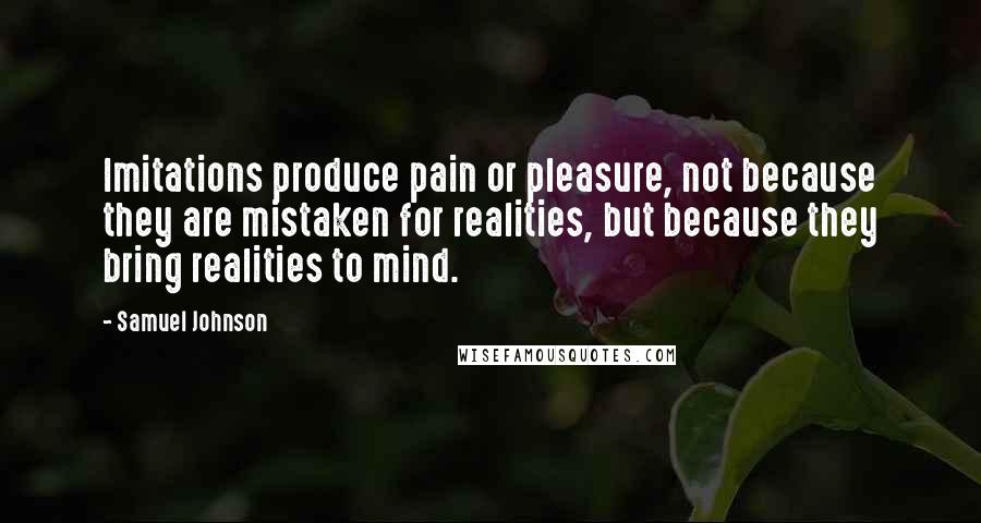 Samuel Johnson Quotes: Imitations produce pain or pleasure, not because they are mistaken for realities, but because they bring realities to mind.