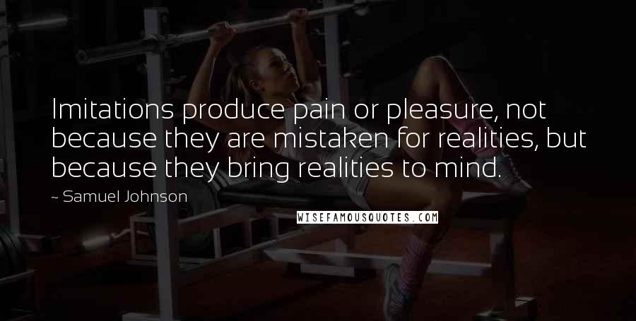 Samuel Johnson Quotes: Imitations produce pain or pleasure, not because they are mistaken for realities, but because they bring realities to mind.