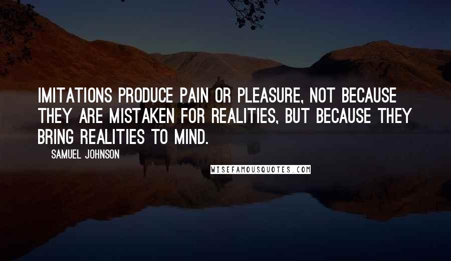 Samuel Johnson Quotes: Imitations produce pain or pleasure, not because they are mistaken for realities, but because they bring realities to mind.